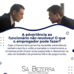 A ADVERTÊNCIA AO FUNCIONÁRIO NÃO RESOLVEU! O QUE O EMPREGADOR PODE FAZER?