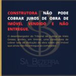 CONSTRUTORA NÃO PODE COBRAR JUROS DE OBRA DE IMÓVEL VENDIDO E NÃO ENTREGUE.